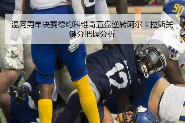 温网男单决赛德约科维奇五盘逆转阿尔卡拉斯关键分把握分析