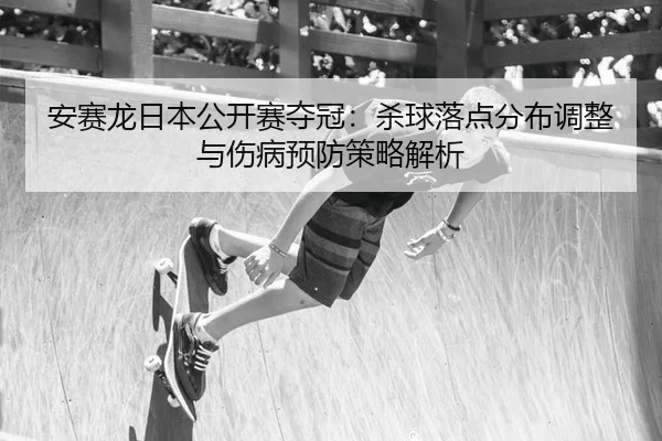 安赛龙日本公开赛夺冠：杀球落点分布调整与伤病预防策略解析